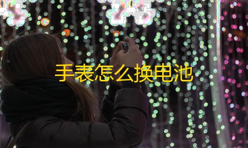 免费体验手表怎么换电池